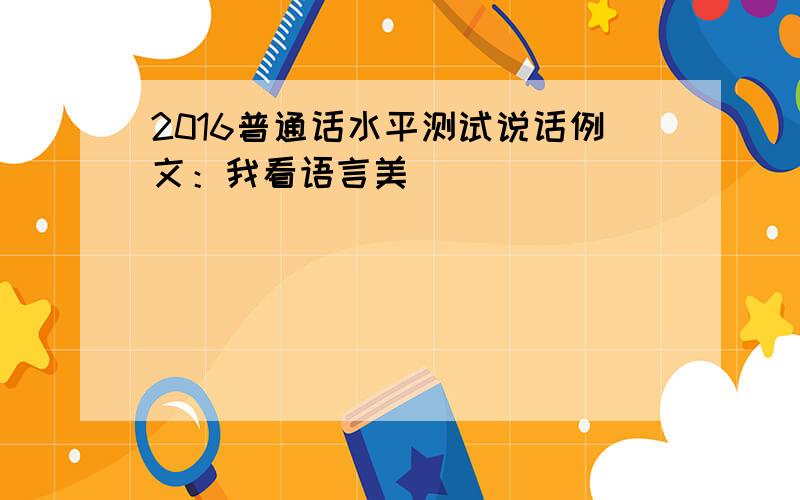 2016普通话水平测试说话例文：我看语言美