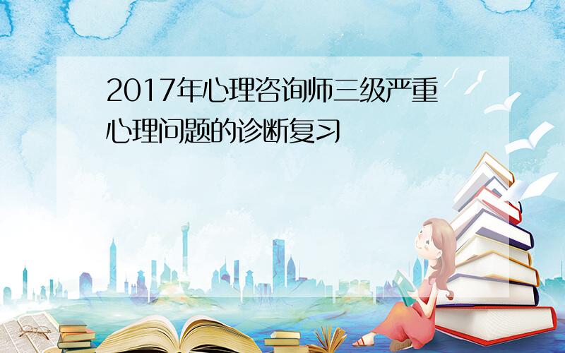 2017年心理咨询师三级严重心理问题的诊断复习