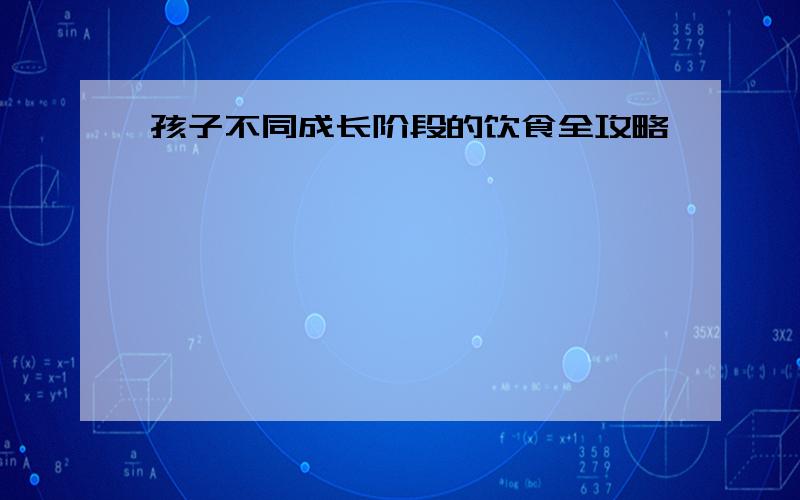 孩子不同成长阶段的饮食全攻略