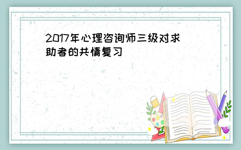 2017年心理咨询师三级对求助者的共情复习