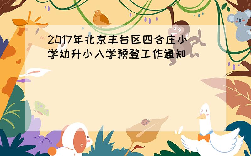 2017年北京丰台区四合庄小学幼升小入学预登工作通知