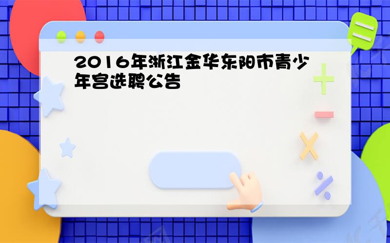 2016年浙江金华东阳市青少年宫选聘公告