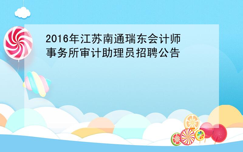 2016年江苏南通瑞东会计师事务所审计助理员招聘公告