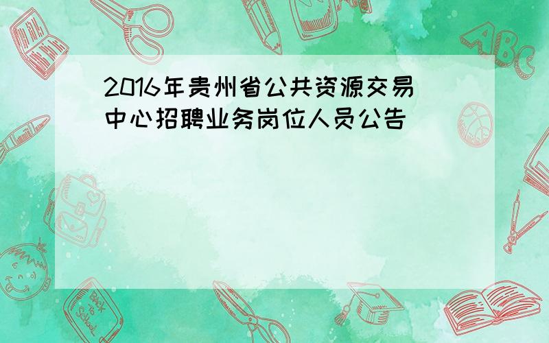 2016年贵州省公共资源交易中心招聘业务岗位人员公告