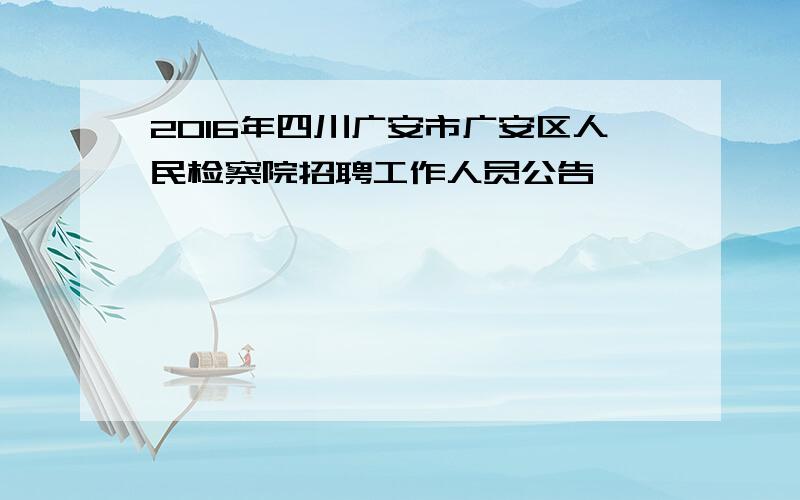 2016年四川广安市广安区人民检察院招聘工作人员公告