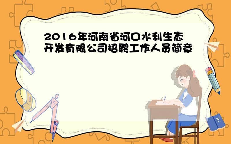 2016年河南省河口水利生态开发有限公司招聘工作人员简章