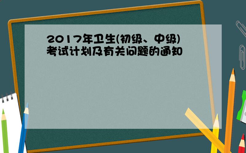 2017年卫生(初级、中级)考试计划及有关问题的通知