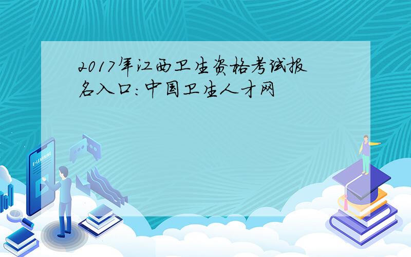 2017年江西卫生资格考试报名入口：中国卫生人才网