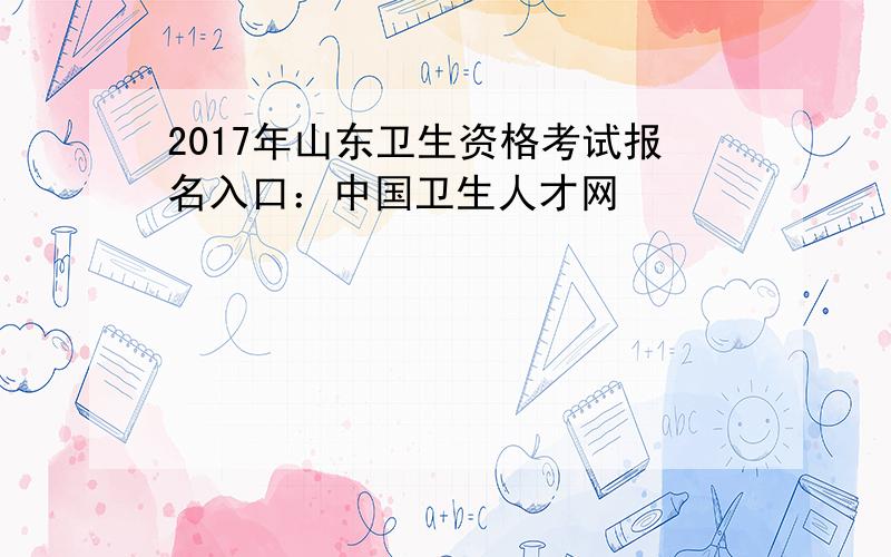 2017年山东卫生资格考试报名入口：中国卫生人才网