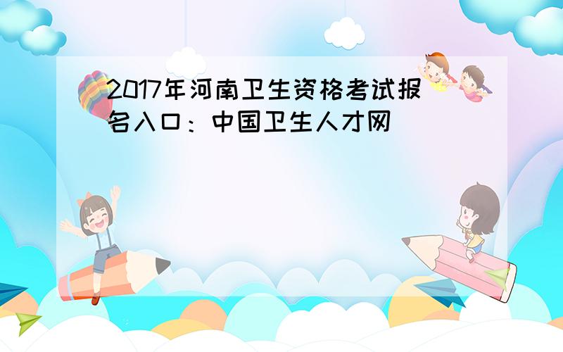 2017年河南卫生资格考试报名入口：中国卫生人才网