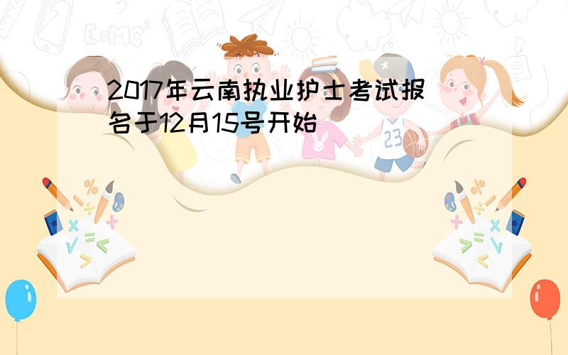 2017年云南执业护士考试报名于12月15号开始