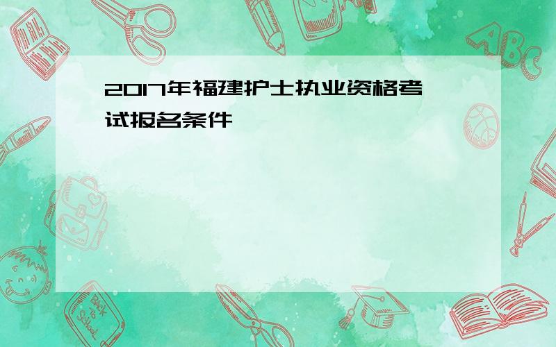 2017年福建护士执业资格考试报名条件