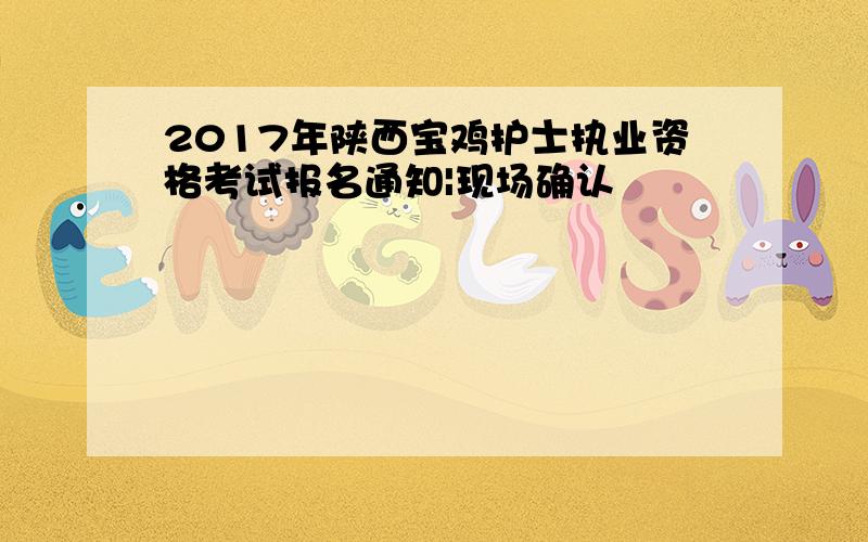 2017年陕西宝鸡护士执业资格考试报名通知|现场确认