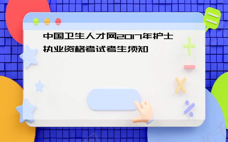 中国卫生人才网2017年护士执业资格考试考生须知