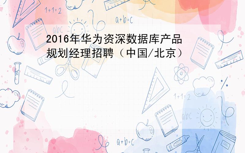 2016年华为资深数据库产品规划经理招聘（中国/北京）