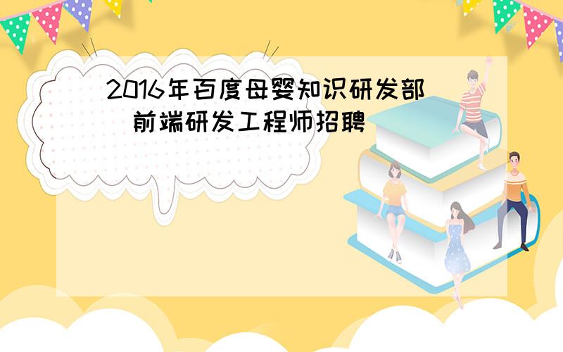 2016年百度母婴知识研发部_前端研发工程师招聘