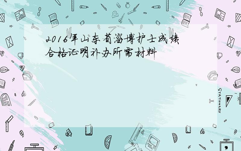 2016年山东省淄博护士成绩合格证明补办所需材料