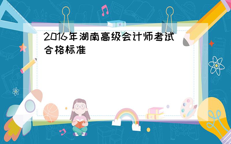 2016年湖南高级会计师考试合格标准