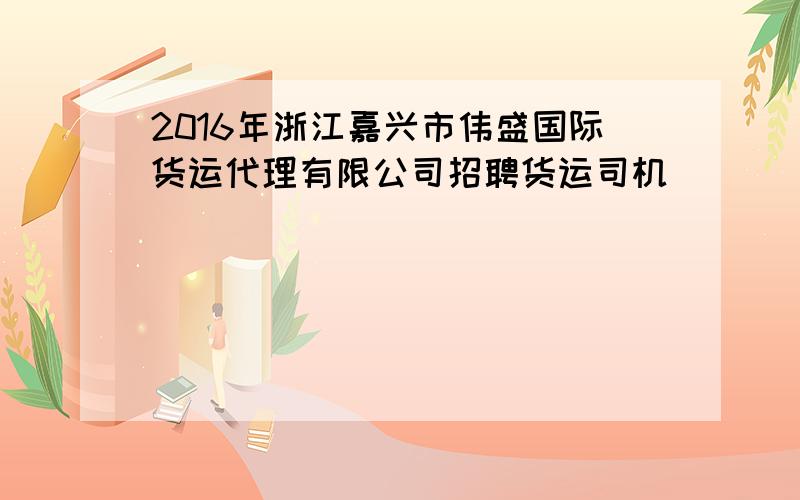 2016年浙江嘉兴市伟盛国际货运代理有限公司招聘货运司机