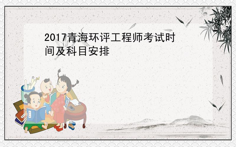 2017青海环评工程师考试时间及科目安排