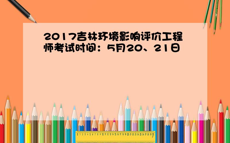 2017吉林环境影响评价工程师考试时间：5月20、21日