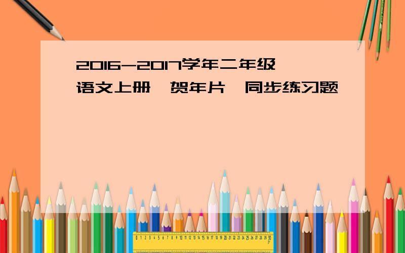 2016-2017学年二年级语文上册《贺年片》同步练习题