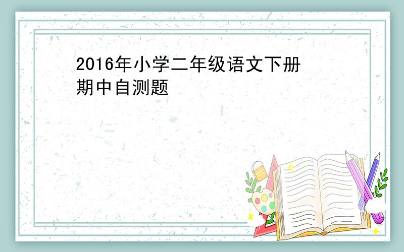 2016年小学二年级语文下册期中自测题