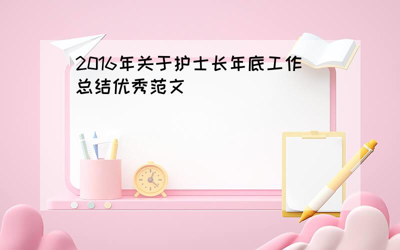 2016年关于护士长年底工作总结优秀范文