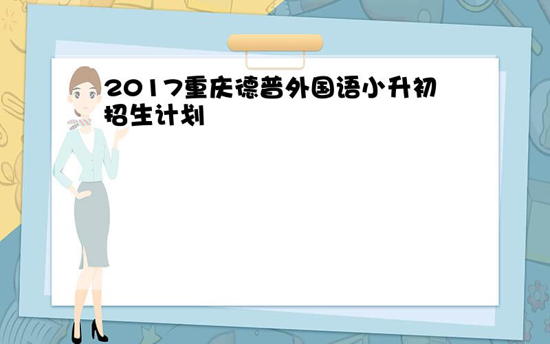 2017重庆德普外国语小升初招生计划