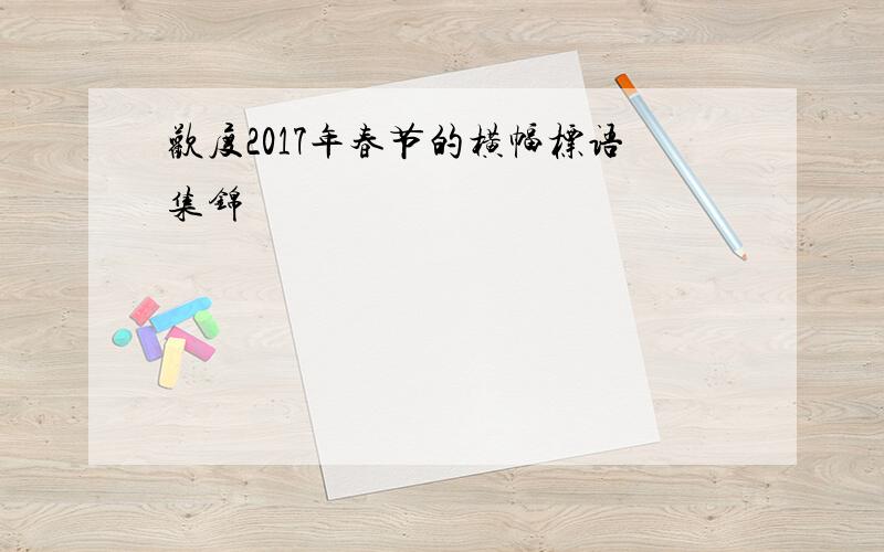 欢度2017年春节的横幅标语集锦