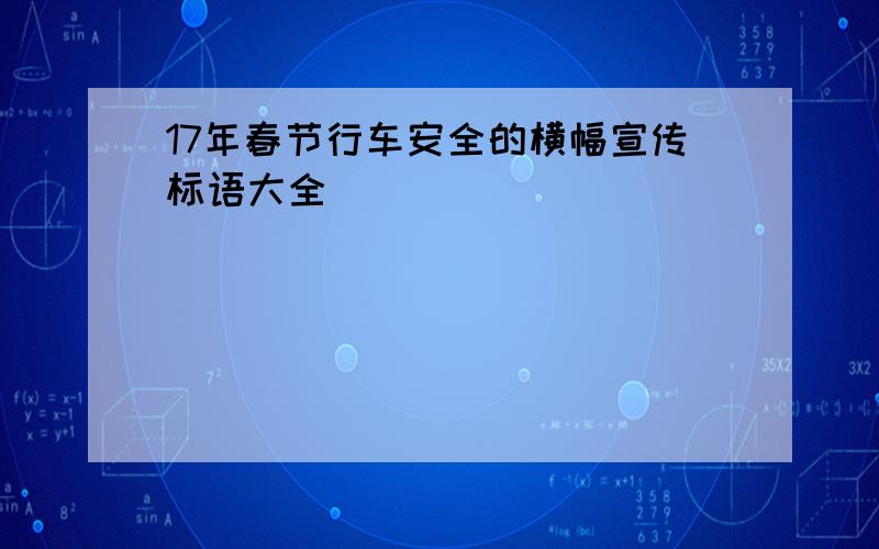 17年春节行车安全的横幅宣传标语大全