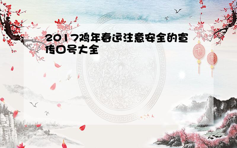 2017鸡年春运注意安全的宣传口号大全