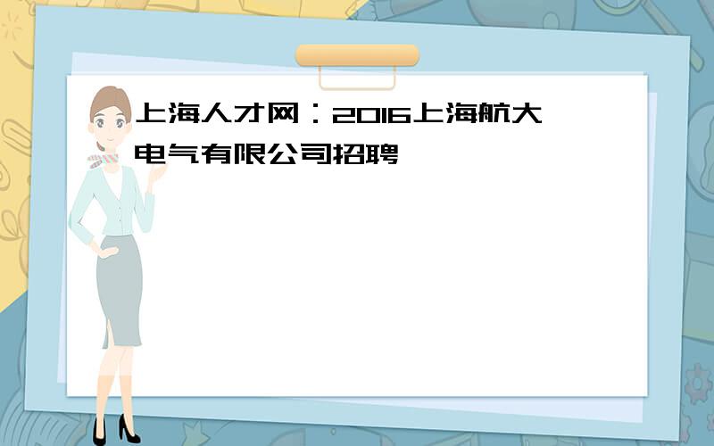 上海人才网：2016上海航大电气有限公司招聘