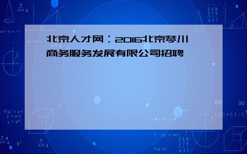 北京人才网：2016北京琴川商务服务发展有限公司招聘