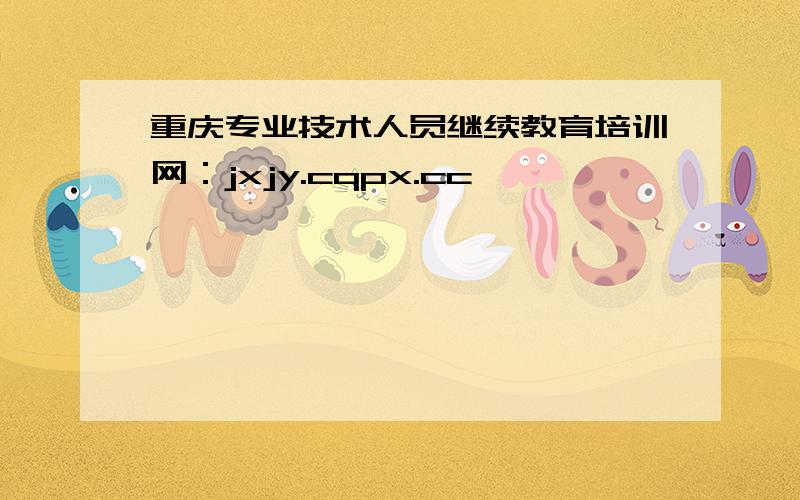 重庆专业技术人员继续教育培训网：jxjy.cqpx.cc