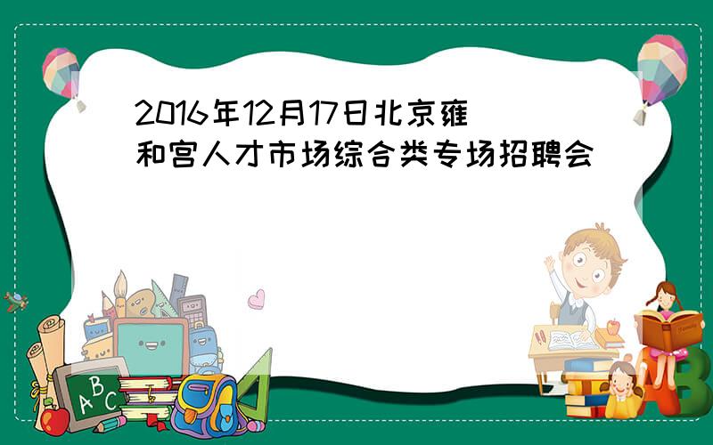 2016年12月17日北京雍和宫人才市场综合类专场招聘会