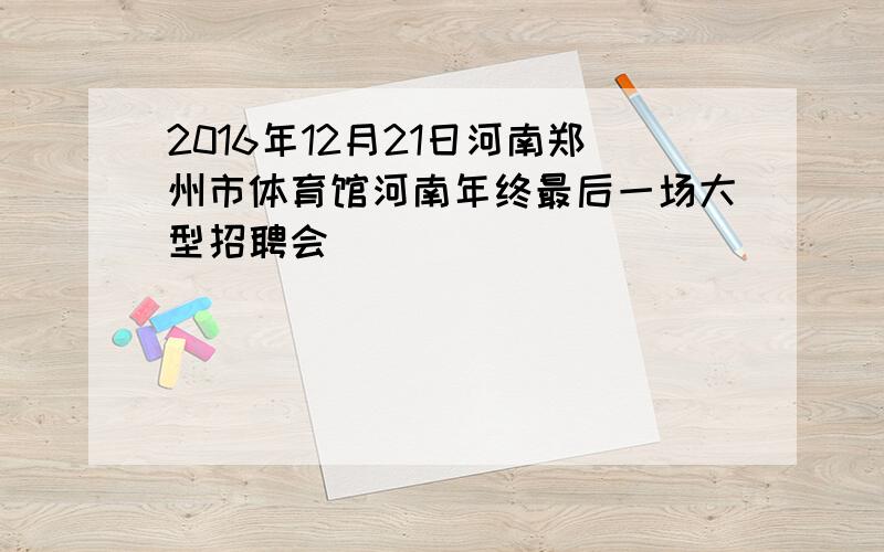 2016年12月21日河南郑州市体育馆河南年终最后一场大型招聘会