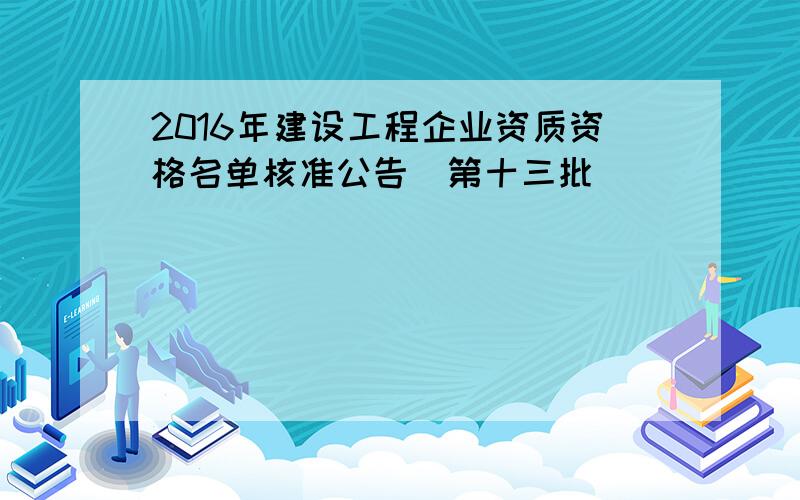 2016年建设工程企业资质资格名单核准公告(第十三批)