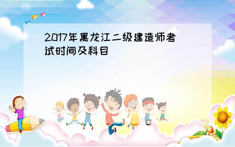 2017年黑龙江二级建造师考试时间及科目