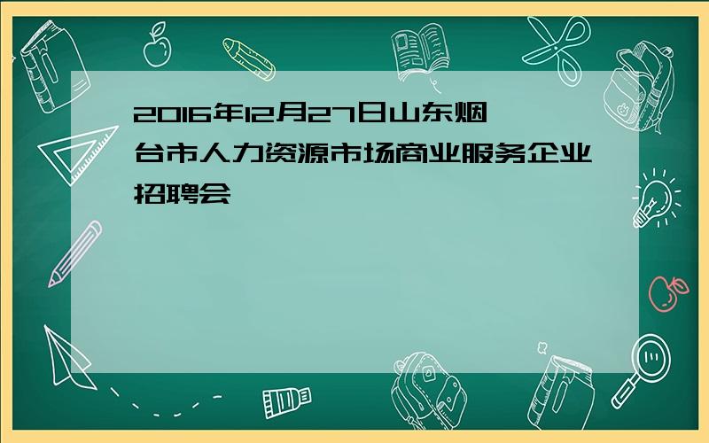 2016年12月27日山东烟台市人力资源市场商业服务企业招聘会