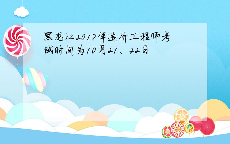 黑龙江2017年造价工程师考试时间为10月21、22日