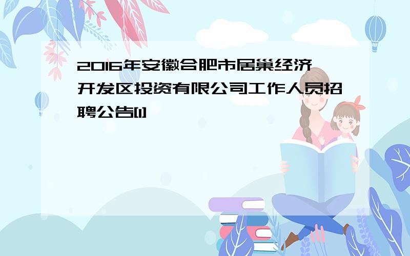 2016年安徽合肥市居巢经济开发区投资有限公司工作人员招聘公告[1]