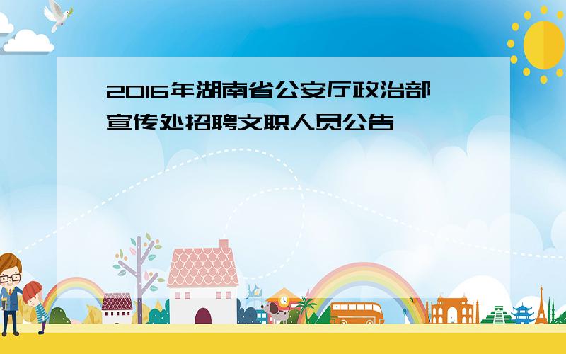 2016年湖南省公安厅政治部宣传处招聘文职人员公告