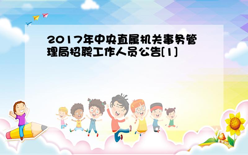 2017年中央直属机关事务管理局招聘工作人员公告[1]