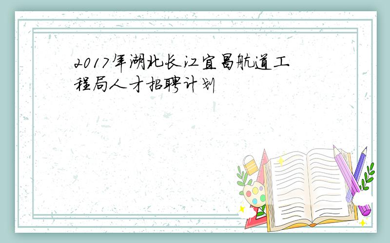 2017年湖北长江宜昌航道工程局人才招聘计划