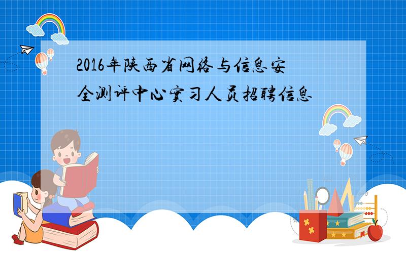 2016年陕西省网络与信息安全测评中心实习人员招聘信息