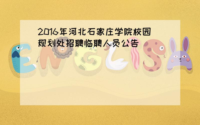 2016年河北石家庄学院校园规划处招聘临聘人员公告