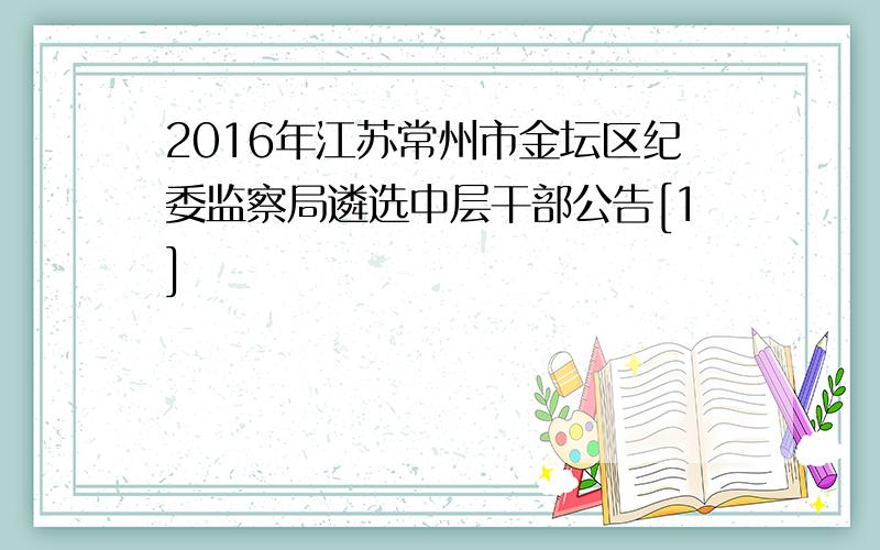 2016年江苏常州市金坛区纪委监察局遴选中层干部公告[1]