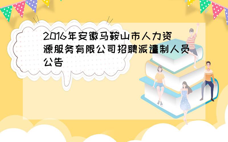 2016年安徽马鞍山市人力资源服务有限公司招聘派遣制人员公告