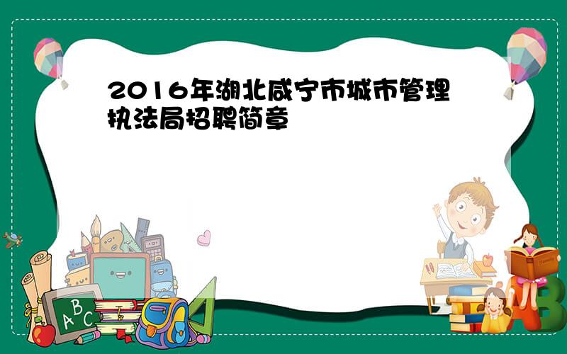 2016年湖北咸宁市城市管理执法局招聘简章